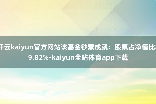 开云kaiyun官方网站该基金钞票成就：股票占净值比89.82%-kaiyun全站体育app下载