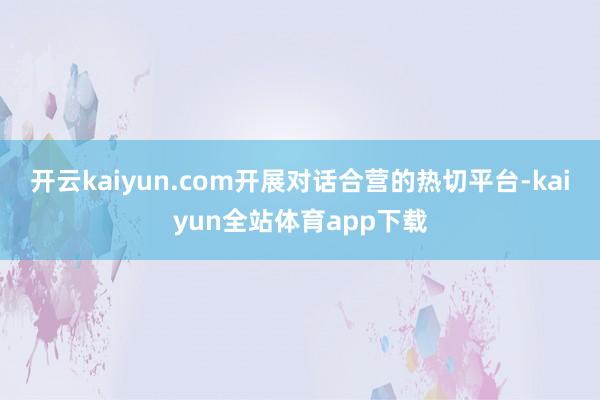 开云kaiyun.com开展对话合营的热切平台-kaiyun全站体育app下载