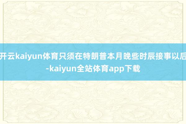 开云kaiyun体育只须在特朗普本月晚些时辰接事以后-kaiyun全站体育app下载