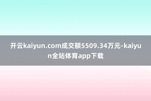 开云kaiyun.com成交额5509.34万元-kaiyun全站体育app下载