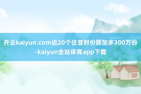 开云kaiyun.com近20个往昔时份额加多300万份-kaiyun全站体育app下载