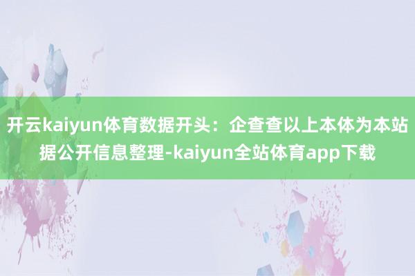 开云kaiyun体育数据开头：企查查以上本体为本站据公开信息整理-kaiyun全站体育app下载