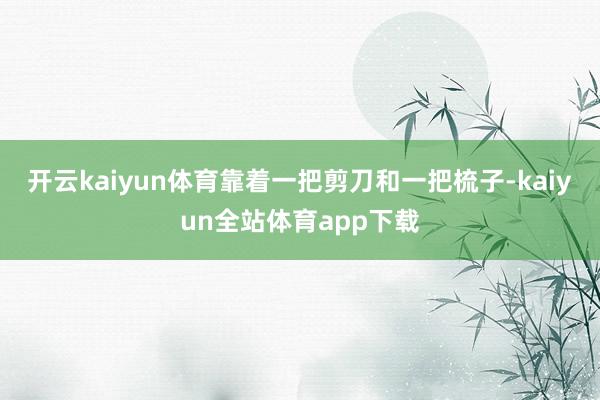 开云kaiyun体育靠着一把剪刀和一把梳子-kaiyun全站体育app下载