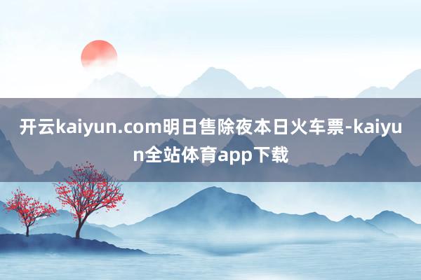 开云kaiyun.com明日售除夜本日火车票-kaiyun全站体育app下载