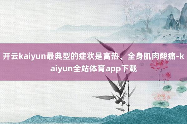 开云kaiyun最典型的症状是高热、全身肌肉酸痛-kaiyun全站体育app下载