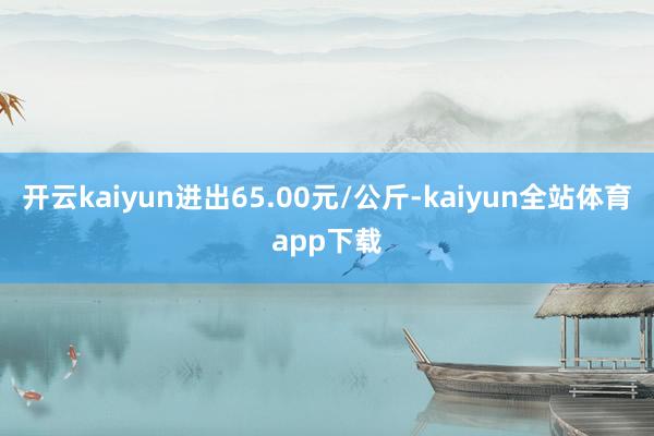 开云kaiyun进出65.00元/公斤-kaiyun全站体育app下载