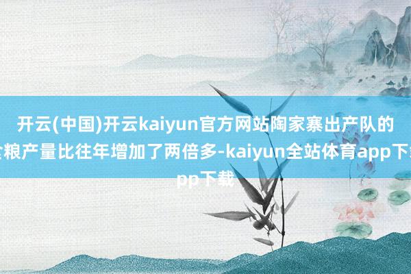 开云(中国)开云kaiyun官方网站陶家寨出产队的食粮产量比往年增加了两倍多-kaiyun全站体育app下载