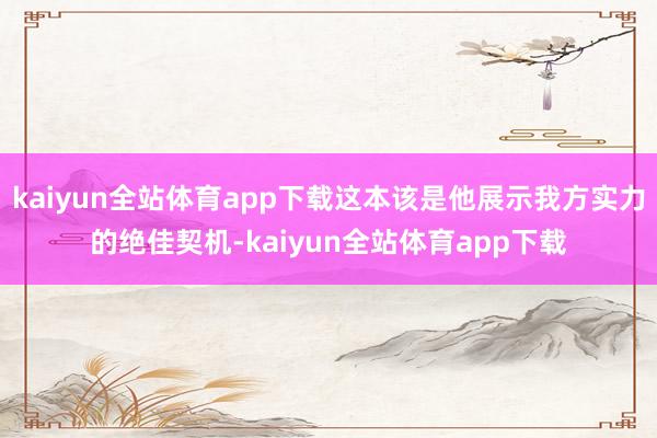 kaiyun全站体育app下载这本该是他展示我方实力的绝佳契机-kaiyun全站体育app下载