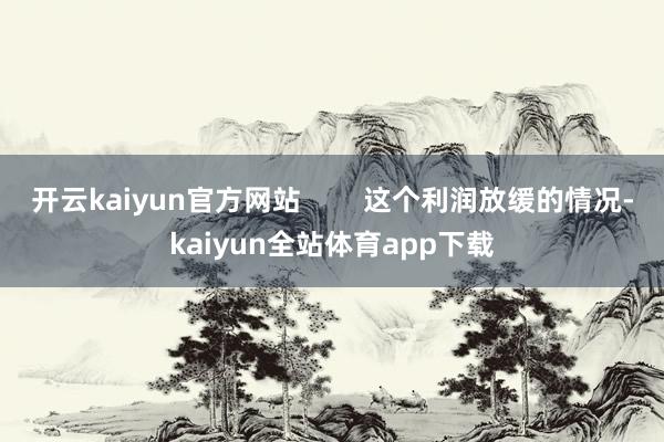 开云kaiyun官方网站        这个利润放缓的情况-kaiyun全站体育app下载