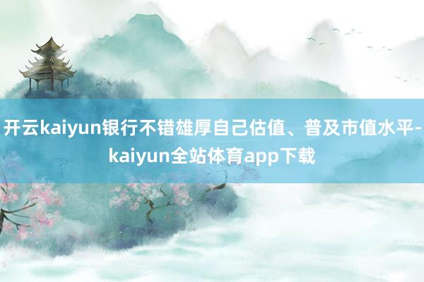 开云kaiyun银行不错雄厚自己估值、普及市值水平-kaiyun全站体育app下载