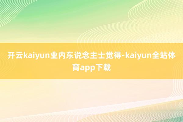 开云kaiyun　　业内东说念主士觉得-kaiyun全站体育app下载