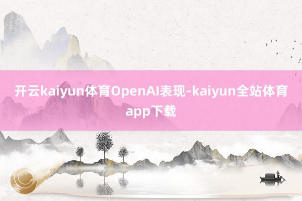 开云kaiyun体育 OpenAI表现-kaiyun全站体育app下载