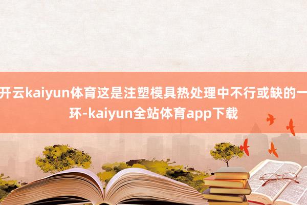 开云kaiyun体育这是注塑模具热处理中不行或缺的一环-kaiyun全站体育app下载