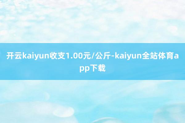 开云kaiyun收支1.00元/公斤-kaiyun全站体育app下载