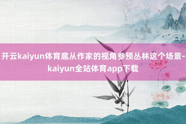 开云kaiyun体育扈从作家的视角参预丛林这个场景-kaiyun全站体育app下载