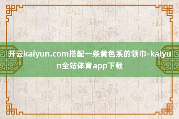 开云kaiyun.com搭配一条黄色系的领巾-kaiyun全站体育app下载