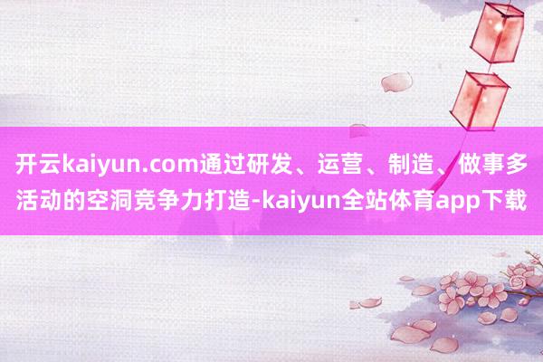 开云kaiyun.com通过研发、运营、制造、做事多活动的空洞竞争力打造-kaiyun全站体育app下载