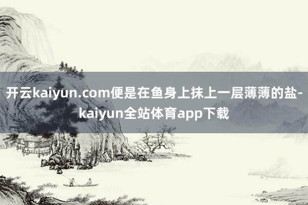 开云kaiyun.com便是在鱼身上抹上一层薄薄的盐-kaiyun全站体育app下载