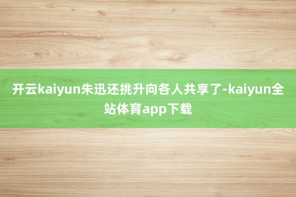 开云kaiyun朱迅还挑升向各人共享了-kaiyun全站体育app下载