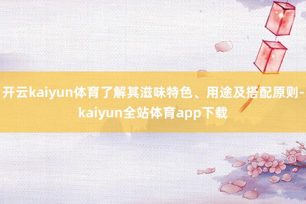 开云kaiyun体育了解其滋味特色、用途及搭配原则-kaiyun全站体育app下载