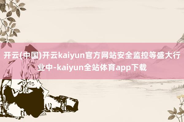 开云(中国)开云kaiyun官方网站安全监控等盛大行业中-kaiyun全站体育app下载