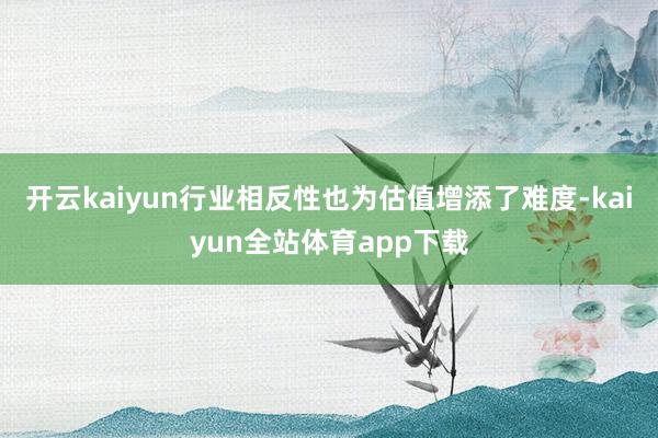 开云kaiyun行业相反性也为估值增添了难度-kaiyun全站体育app下载