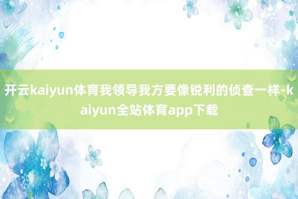 开云kaiyun体育我领导我方要像锐利的侦查一样-kaiyun全站体育app下载