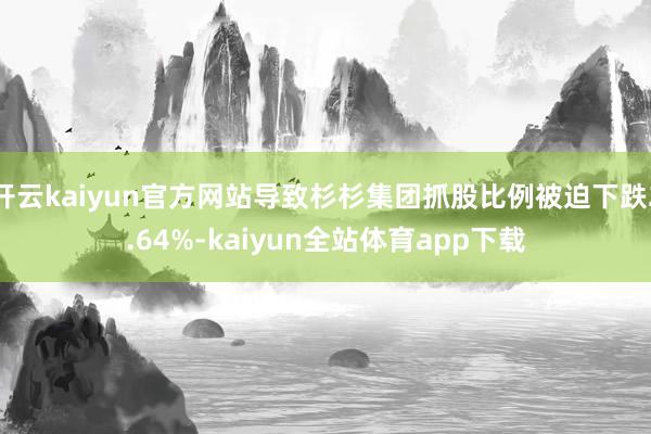 开云kaiyun官方网站导致杉杉集团抓股比例被迫下跌2.64%-kaiyun全站体育app下载