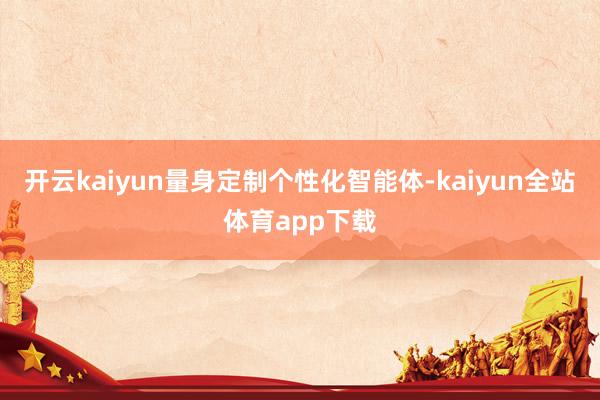 开云kaiyun量身定制个性化智能体-kaiyun全站体育app下载