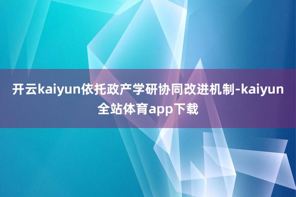 开云kaiyun依托政产学研协同改进机制-kaiyun全站体育app下载