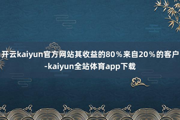 开云kaiyun官方网站其收益的80％来自20％的客户-kaiyun全站体育app下载