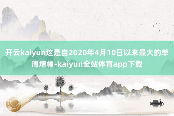 开云kaiyun这是自2020年4月10日以来最大的单周增幅-kaiyun全站体育app下载
