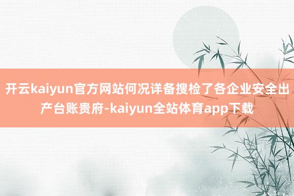 开云kaiyun官方网站何况详备搜检了各企业安全出产台账贵府-kaiyun全站体育app下载
