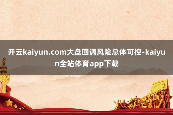 开云kaiyun.com大盘回调风险总体可控-kaiyun全站体育app下载