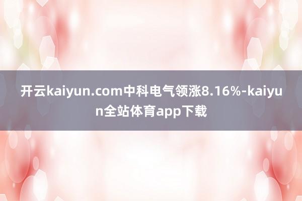 开云kaiyun.com中科电气领涨8.16%-kaiyun全站体育app下载