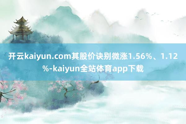 开云kaiyun.com其股价诀别微涨1.56%、1.12%-kaiyun全站体育app下载
