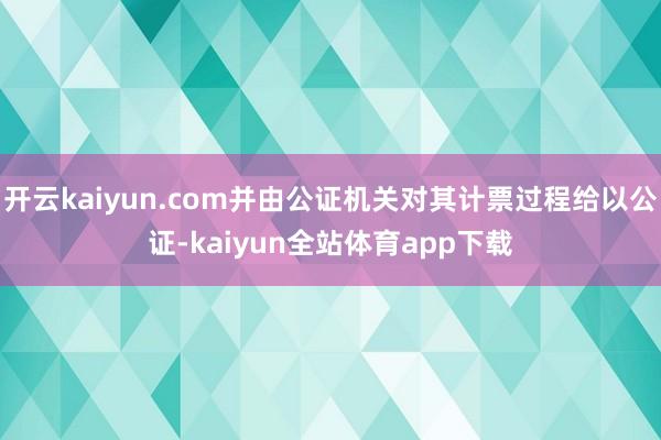 开云kaiyun.com并由公证机关对其计票过程给以公证-kaiyun全站体育app下载