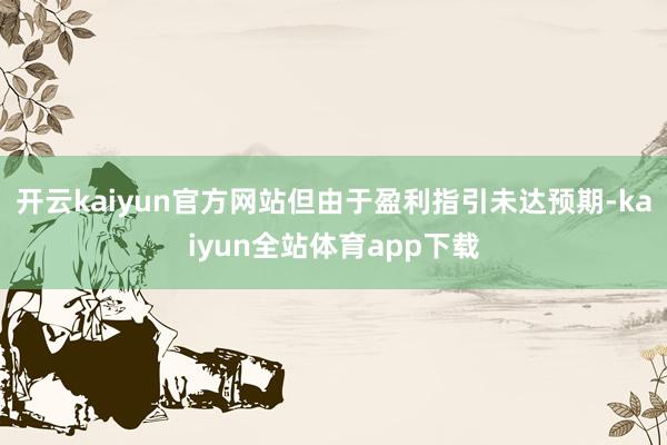 开云kaiyun官方网站但由于盈利指引未达预期-kaiyun全站体育app下载