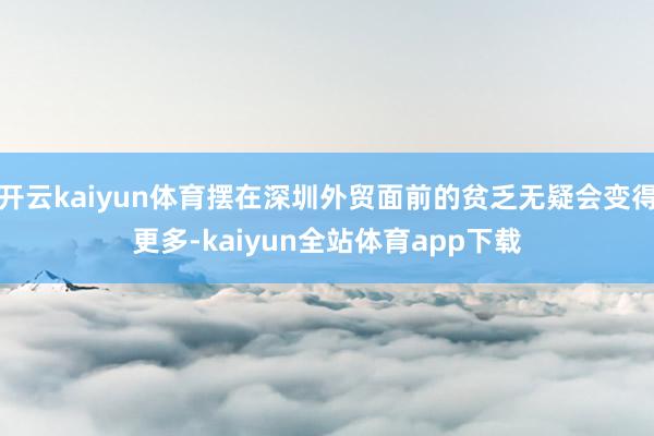 开云kaiyun体育摆在深圳外贸面前的贫乏无疑会变得更多-kaiyun全站体育app下载