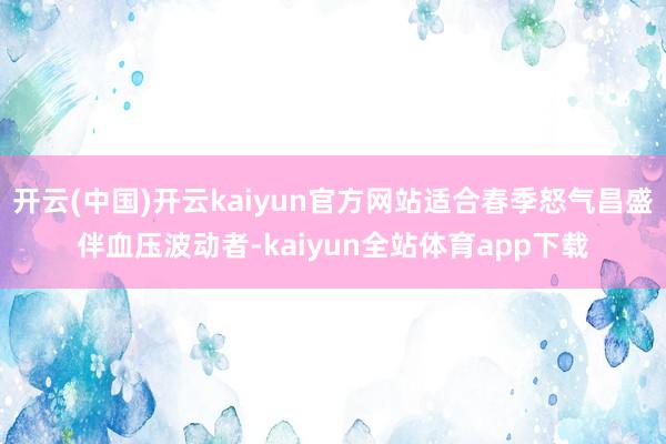 开云(中国)开云kaiyun官方网站适合春季怒气昌盛伴血压波动者-kaiyun全站体育app下载