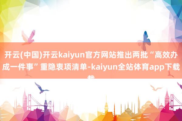 开云(中国)开云kaiyun官方网站推出两批“高效办成一件事”重隐衷项清单-kaiyun全站体育app下载