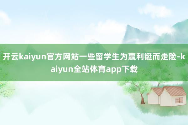 开云kaiyun官方网站一些留学生为赢利铤而走险-kaiyun全站体育app下载