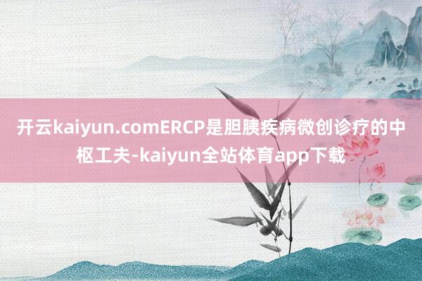 开云kaiyun.comERCP是胆胰疾病微创诊疗的中枢工夫-kaiyun全站体育app下载