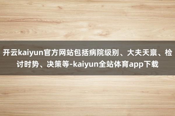 开云kaiyun官方网站包括病院级别、大夫天禀、检讨时势、决策等-kaiyun全站体育app下载