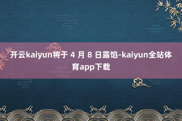 开云kaiyun将于 4 月 8 日露馅-kaiyun全站体育app下载
