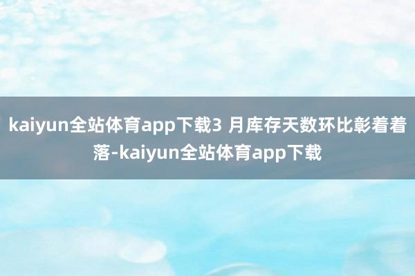kaiyun全站体育app下载3 月库存天数环比彰着着落-kaiyun全站体育app下载