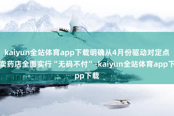 kaiyun全站体育app下载明确从4月份驱动对定点零卖药店全面实行“无码不付”-kaiyun全站体育app下载