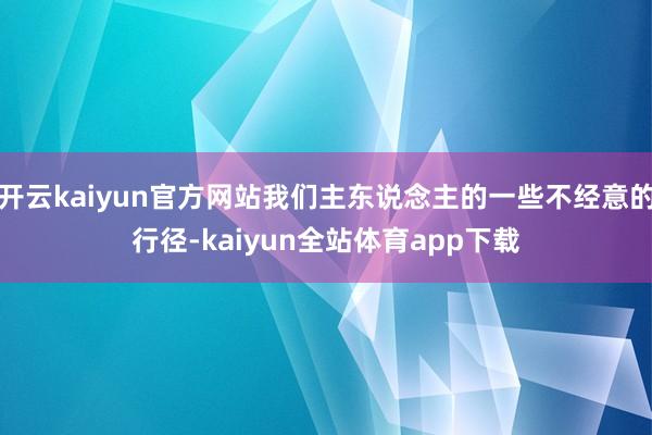 开云kaiyun官方网站我们主东说念主的一些不经意的行径-kaiyun全站体育app下载