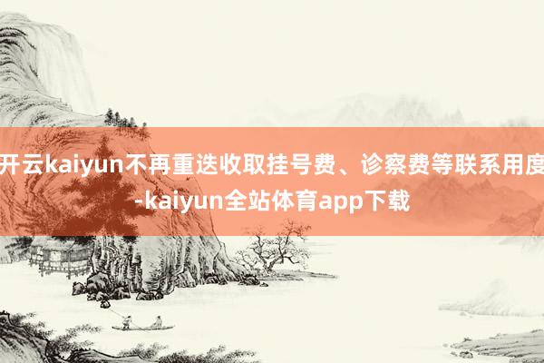 开云kaiyun不再重迭收取挂号费、诊察费等联系用度-kaiyun全站体育app下载