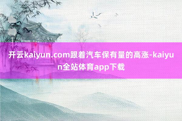 开云kaiyun.com跟着汽车保有量的高涨-kaiyun全站体育app下载